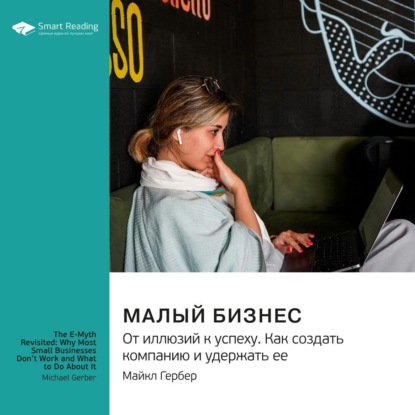 Малый бизнес. От иллюзий к успеху. Как создать компанию и удержать ее. Майкл Гербер. Саммари (Smart Reading)