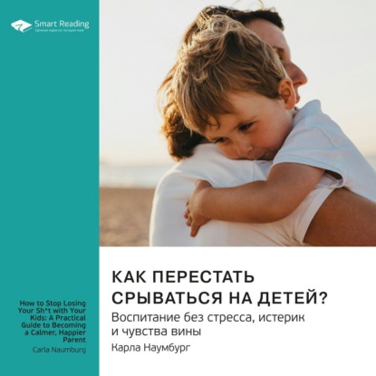 Как перестать срываться на детей. Воспитание без стресса, истерик и чувства вины. Карла Наумбург. Саммари (Smart Reading)