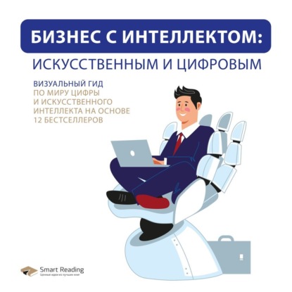 Бизнес с интеллектом: искусственным и цифровым. Визуальный гид по миру цифры и искусственного интеллекта на основе 12 бестселлеров (Smart Reading)