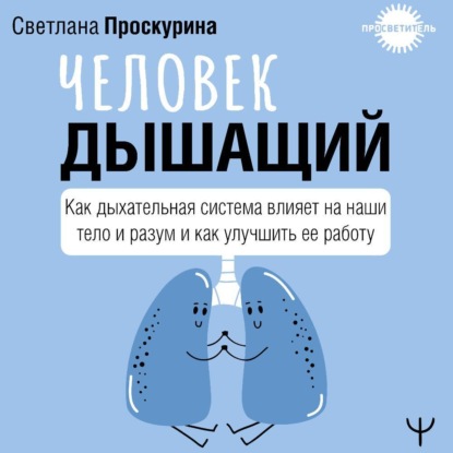 Человек дышащий. Как дыхательная система влияет на наши тело и разум и как улучшить ее работу (Светлана Проскурина)