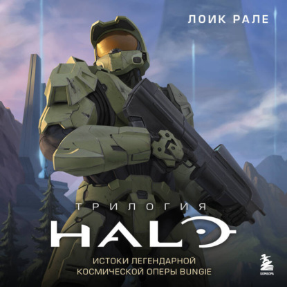 Трилогия Halo. Истоки легендарной космической оперы Bungie (Лоик Рале)