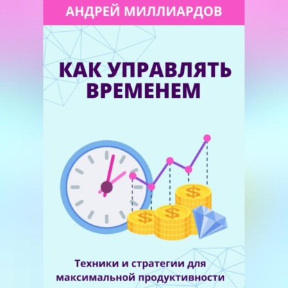 Как управлять временем. Техники и стратегии для максимальной продуктивности (Андрей Миллиардов)