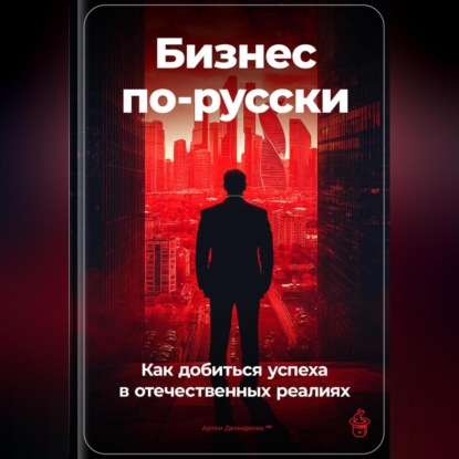 Бизнес по-русски: Как добиться успеха в отечественных реалиях (Артем Демиденко)