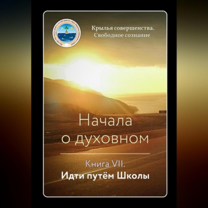 Начала о духовном. Книга VII. Идти путём Школы (Крылья Совершенства)