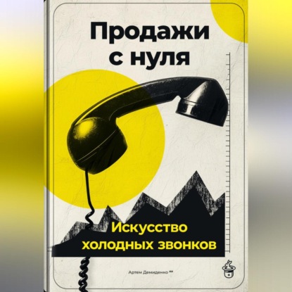 Продажи с нуля: Искусство холодных звонков (Артем Демиденко)