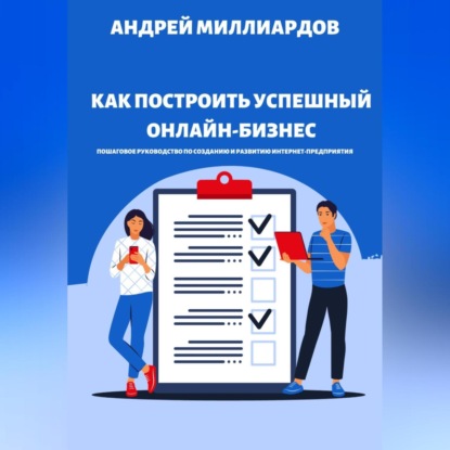 Как построить успешный онлайн-бизнес. Пошаговое руководство по созданию и развитию интернет-предприятия (Андрей Миллиардов)