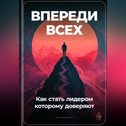 Впереди всех: Как стать лидером, которому доверяют (Артем Демиденко)