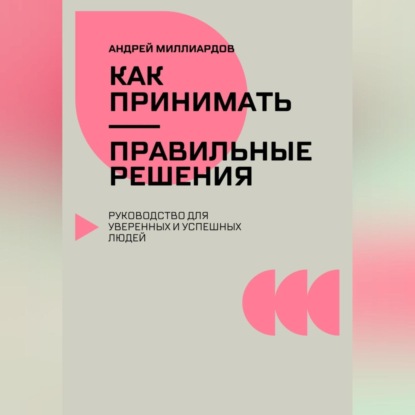 Как принимать правильные решения. Руководство для уверенных и успешных людей (Андрей Миллиардов)