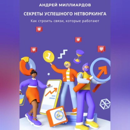 Секреты успешного нетворкинга. Как строить связи, которые работают (Андрей Миллиардов)