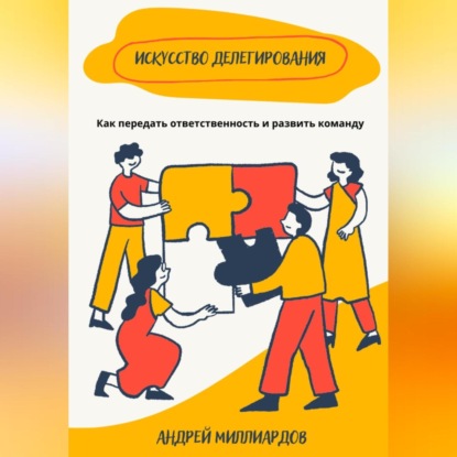 Искусство делегирования. Как передать ответственность и развить команду (Андрей Миллиардов)