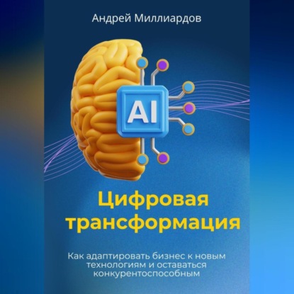 Цифровая трансформация. Как адаптировать бизнес к новым технологиям и оставаться конкурентоспособным (Андрей Миллиардов)