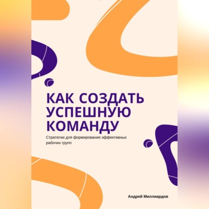 Как создать успешную команду. Стратегии для формирования эффективных рабочих групп (Андрей Миллиардов)
