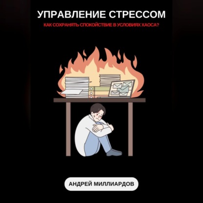Управление стрессом. Как сохранять спокойствие в условиях хаоса (Андрей Миллиардов)
