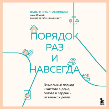 Порядок раз и навсегда. Гениальный подход к чистоте в доме, голове и сердце – от мамы 17 детей (Валентина Красникова)