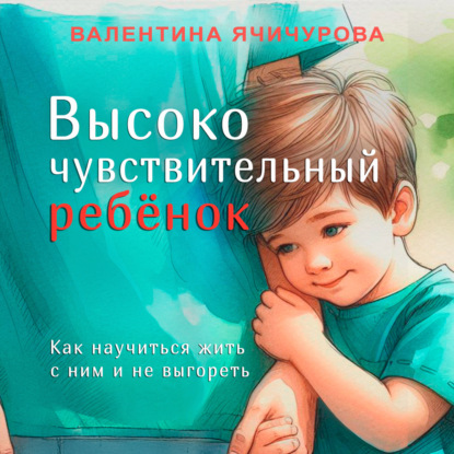 Высокочувствительный ребёнок. Как научиться жить с ним и не выгореть (Валентина Ячичурова)