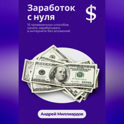 Заработок с нуля. 15 проверенных способов начать зарабатывать в интернете без вложений (Андрей Миллиардов)