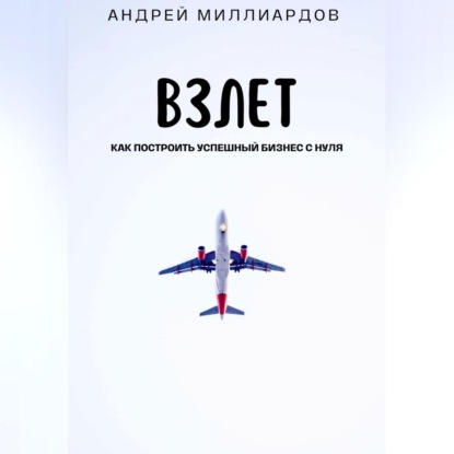Взлет. Как построить успешный бизнес с нуля (Андрей Миллиардов)