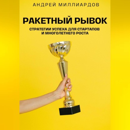 Ракетный Рывок. Стратегии Успеха для Стартапов и Многолетнего Роста (Андрей Миллиардов)