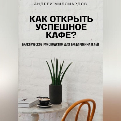 Как открыть успешное кафе? Практическое руководство для предпринимателей (Андрей Миллиардов)