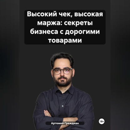 Высокий чек, высокая маржа: секреты бизнеса с дорогими товарами (Артемий Граждиан)
