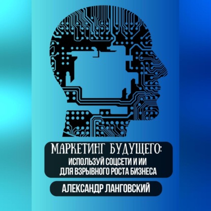 Маркетинг будущего: Используй соцсети и ИИ для взрывного роста бизнеса (Александр Ланговский)