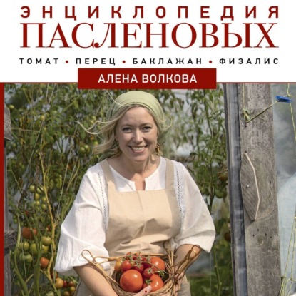 Энциклопедия пасленовых. Томат. Перец. Баклажан. Физалис (Алёна Волкова)