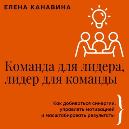 Команда для лидера, лидер для команды. Как добиваться синергии, управлять мотивацией и масштабировать результаты (Елена Канавина)