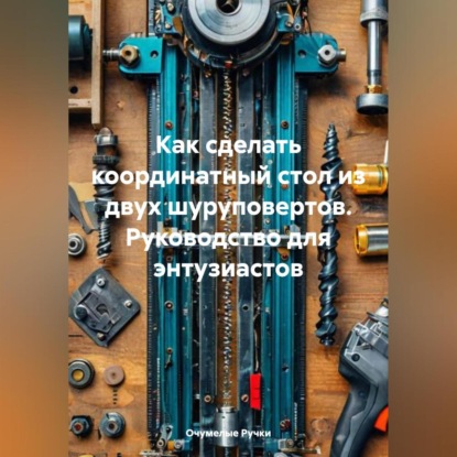 Как сделать координатный стол из двух шуруповертов- Руководство для энтузиастов (Очумелые Ручки)