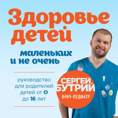 Здоровье детей маленьких и не очень. Руководство для родителей детей от 0 до 16 лет (Сергей Бутрий)