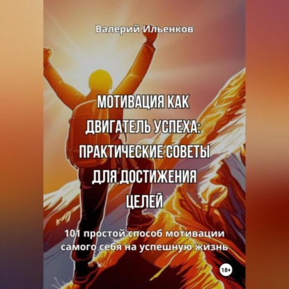Мотивация как двигатель успеха: Практические советы для достижения целей (Валерий Ильенков)