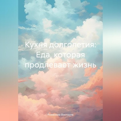 Кухня долголетия: Еда, которая продлевает жизнь (Романова Алексеевна Виктория)