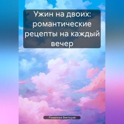 Ужин на двоих: романтические рецепты на каждый вечер (Романова Алексеевна Виктория)