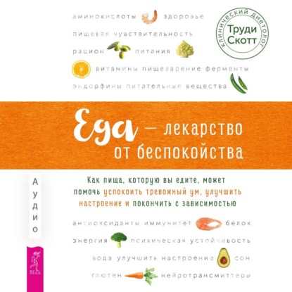 Еда – лекарство от беспокойства. Как пища, которую вы едите, может помочь успокоить тревожный ум (Труди Скотт)