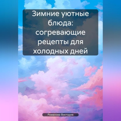 Зимние уютные блюда: согревающие рецепты для холодных дней (Романова Алексеевна Виктория)