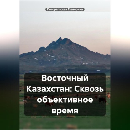 Восточный Казахстан: Сквозь объективное время (Погорельская Екатерина)