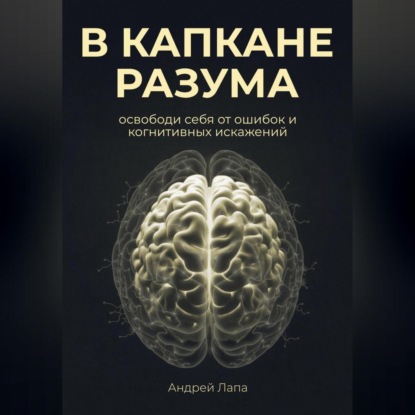 В капкане разума. Освободи себя от ошибок и когнитивных искажений (Андрей Лапа)