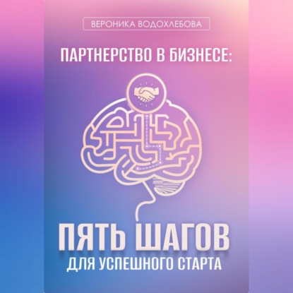 Партнерство в бизнесе: пять шагов для успешного старта (Вероника Водохлебова)