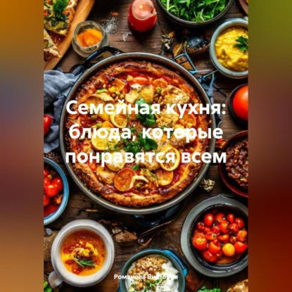 Семейная кухня: блюда, которые понравятся всем (Романова Алексеевна Виктория)