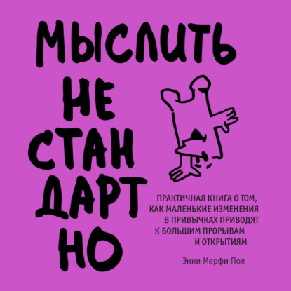Мыслить нестандартно. Практичная книга о том, как маленькие изменения в привычках приводят к большим прорывам и открытиям (Энни Мерфи Пол)