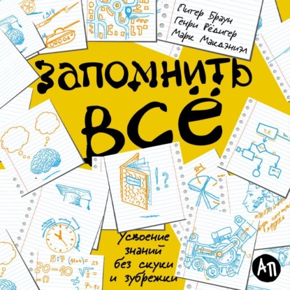 Запомнить всё: Усвоение знаний без скуки и зубрежки (Питер Браун)