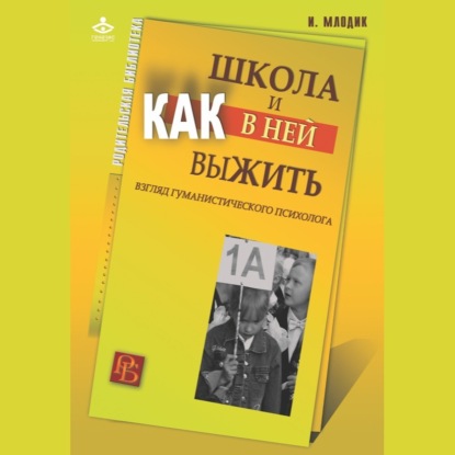 Школа и как в ней выжить. Взгляд гуманистического психолога (Ирина Млодик)