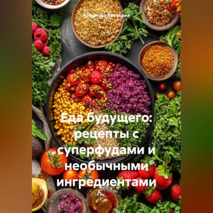 Еда будущего: рецепты с суперфудами и необычными ингредиентами (Романова Алексеевна Виктория)